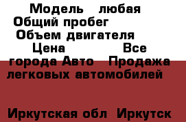  › Модель ­ любая › Общий пробег ­ 100 000 › Объем двигателя ­ 1 › Цена ­ 60 000 - Все города Авто » Продажа легковых автомобилей   . Иркутская обл.,Иркутск г.